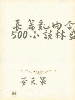 长篇乱肉合集乱500小说林盛