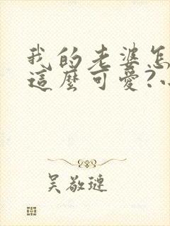 我的老婆怎么能这么可爱?小说