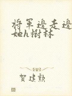 将军边走边挺进她h树林