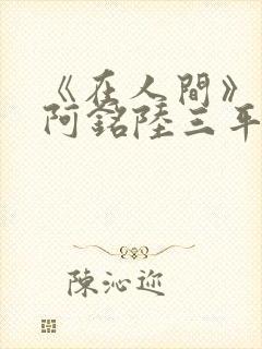 《在人间》采薇阿铭陆三平小说
