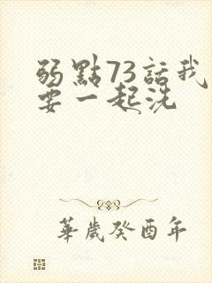 弱点73话我也要一起洗
