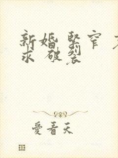 新婚 紧窄 哀求 破裂