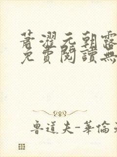 萧濯元朝露全文免费阅读无弹窗笔趣