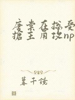 唐棠在总受文里抢主角攻np