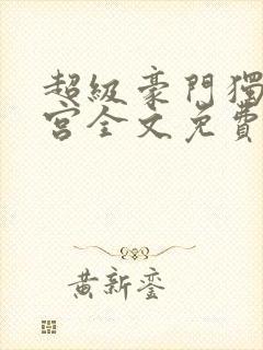 超级豪门独子后宫全文免费阅读最新