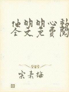 他明明心动小说全文免费阅读