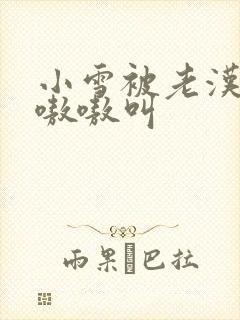 小雪被老汉玩得嗷嗷叫
