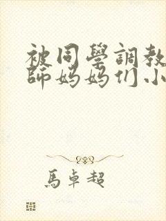 被同学调教的教师妈妈们小说