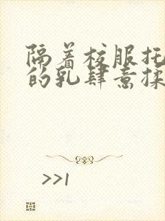 隔着校服托住她的乳肆意揉搓