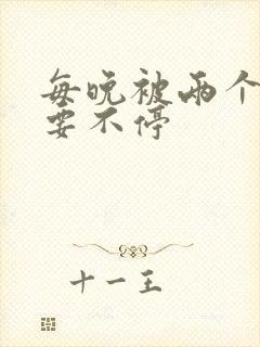 每晚被两个师傅要不停