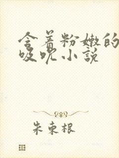 含着粉嫩的乳尖吸吮小说