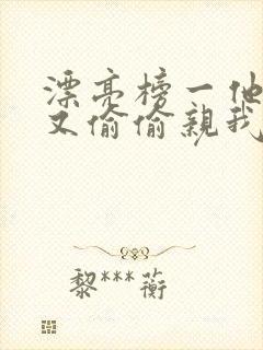 漂亮榜一他今天又偷偷亲我小说全文阅读