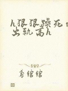 h狠狠躁死你h出轨高h