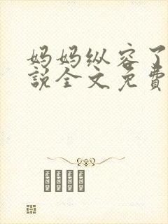 妈妈纵容了我小说全文免费阅读最新章节