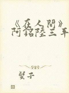 《在人间》采薇阿铭陆三平小说