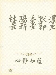 林阳秦默浓小说最新章节免费阅读