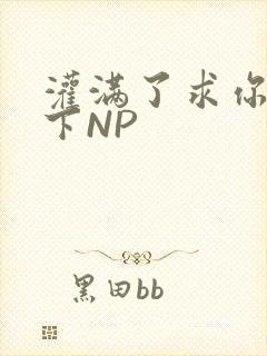 灌满了求你们停下NP封面