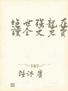 绝世强龙在线阅读全文免费