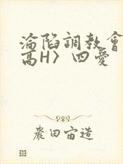 沦陷调教会所〈高H〉四爱