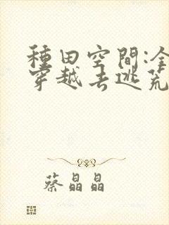种田空间:全家穿越去逃荒免费看