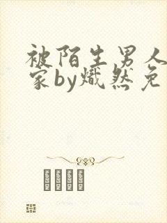 被陌生男人带回家by炽然免费阅读全文