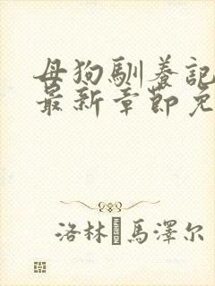 母狗驯养记小说最新章节免费阅读