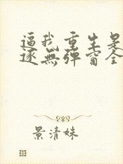 逼我重生是吧程逐无弹窗全文免费阅读