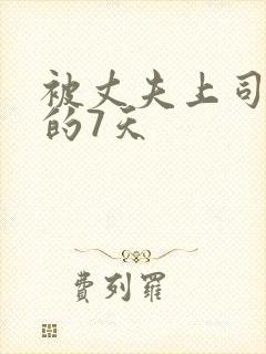 被丈夫上司侵犯的7天