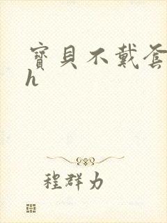 宝贝不戴套套了h
