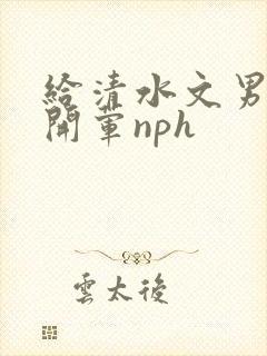给清水文男主们开荤nph