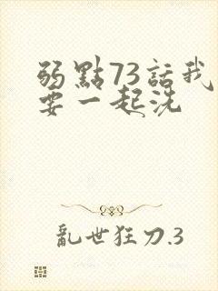 弱点73话我也要一起洗