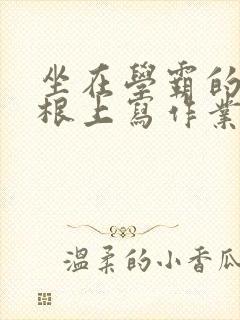 坐在学霸的大紫根上写作业