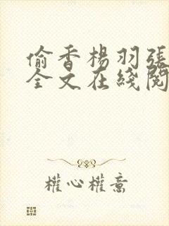 偷香杨羽张美若全文在线阅读