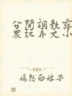 公开调教露出当众玩弄文小说