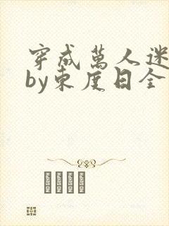穿成万人迷舔狗by东度日全文免费阅读