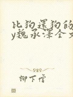 比狗还狗的他by魏承泽全文阅读最新