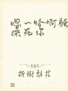 嗯～哈啊骚货～操死你