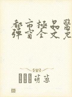 都市极品医神无弹窗全文免费阅读
