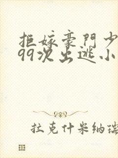 拒嫁豪门少夫人99次出逃小说无删减