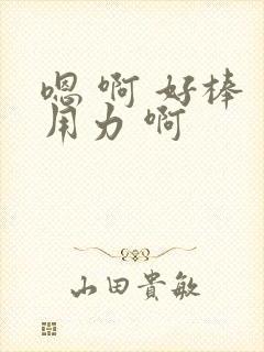 嗯 啊 好棒 用力 啊