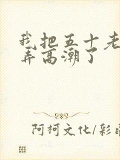 我把五十老女人弄高潮了