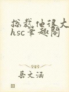 总裁他很大年上hsc笔趣阁