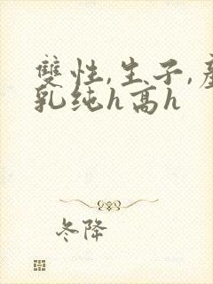 双性,生子,产乳纯h高h