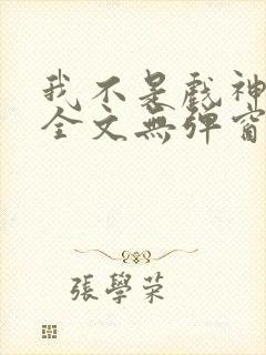 我不是戏神阅读全文无弹窗