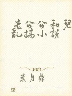 老公公和儿媳妇乱搞小说