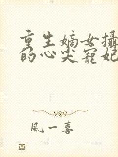重生嫡女摄政王的心尖宠妃