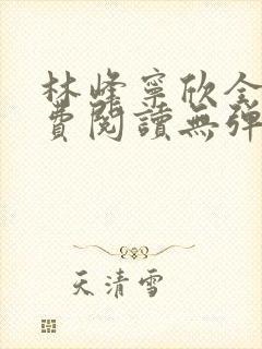 林峰宁欣全文免费阅读无弹窗笔趣阁