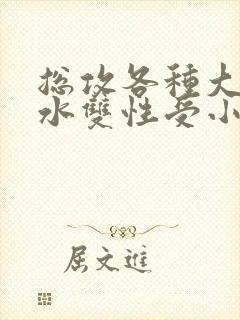 总攻各种大胸奶水双性受小说
