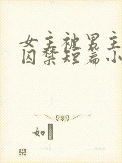 女主被男主疯狂囚禁短篇小说