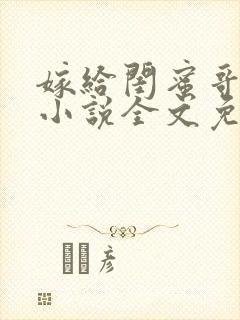 嫁给闺蜜哥哥的小说全文免费阅读